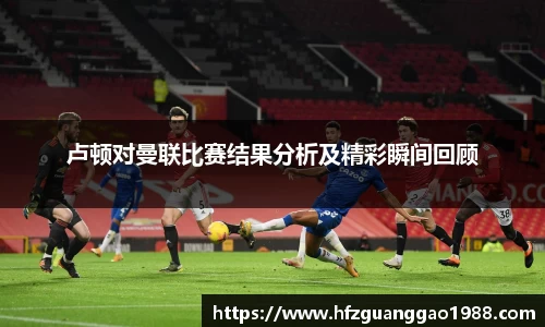 卢顿对曼联比赛结果分析及精彩瞬间回顾