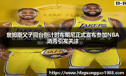 詹姆斯父子同台倒计时布朗尼正式宣布参加NBA选秀引发关注